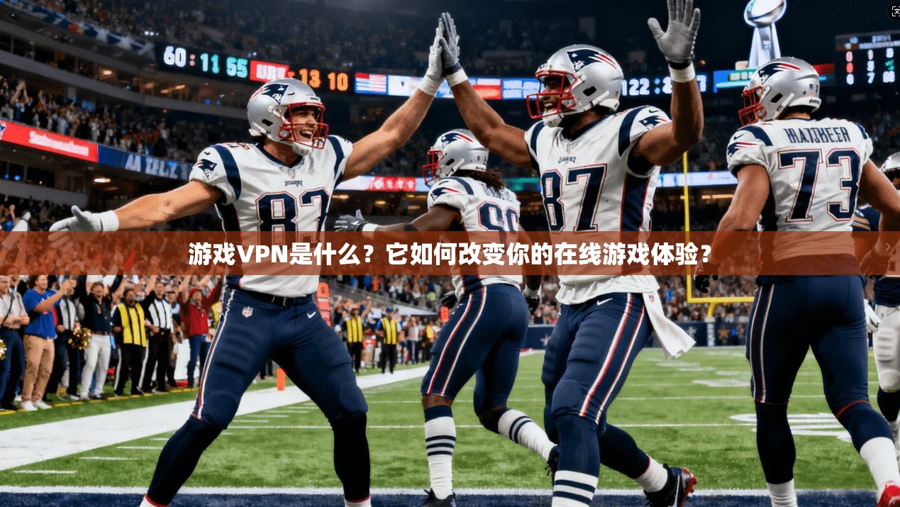 游戏VPN是什么?它如何改变你的在线游戏体验?
