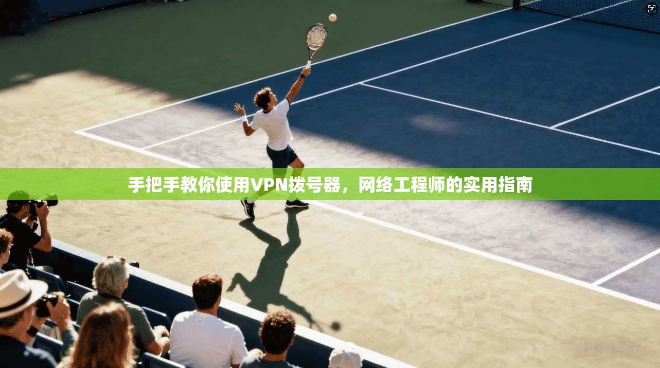 手把手教你使用VPN拨号器，网络工程师的实用指南