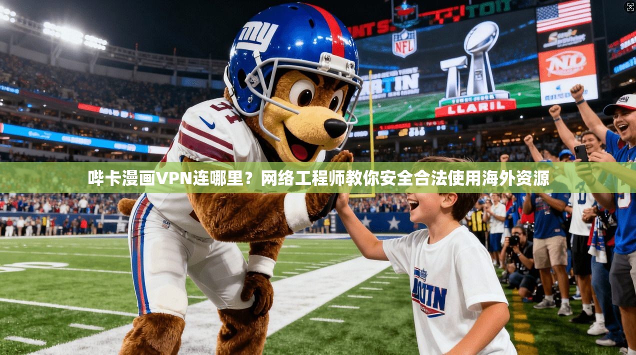 哔卡漫画VPN连哪里？网络工程师教你安全合法使用海外资源