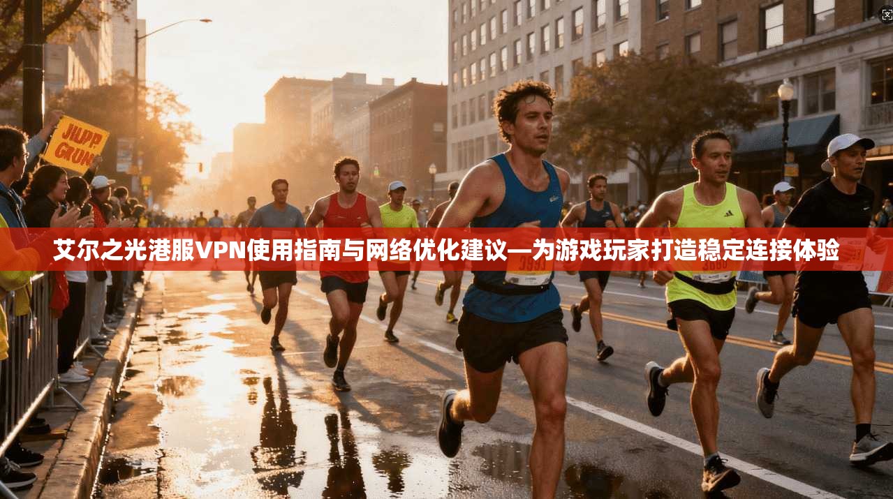艾尔之光港服VPN使用指南与网络优化建议—为游戏玩家打造稳定连接体验