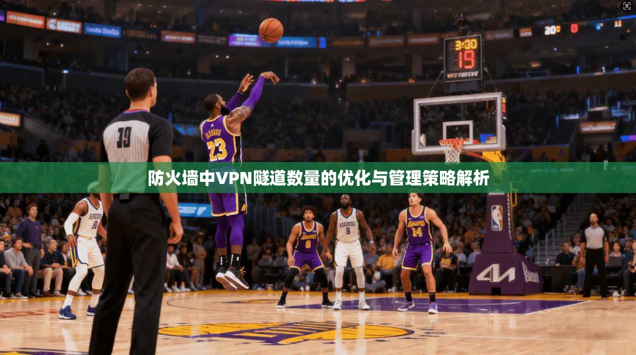 防火墙中VPN隧道数量的优化与管理策略解析