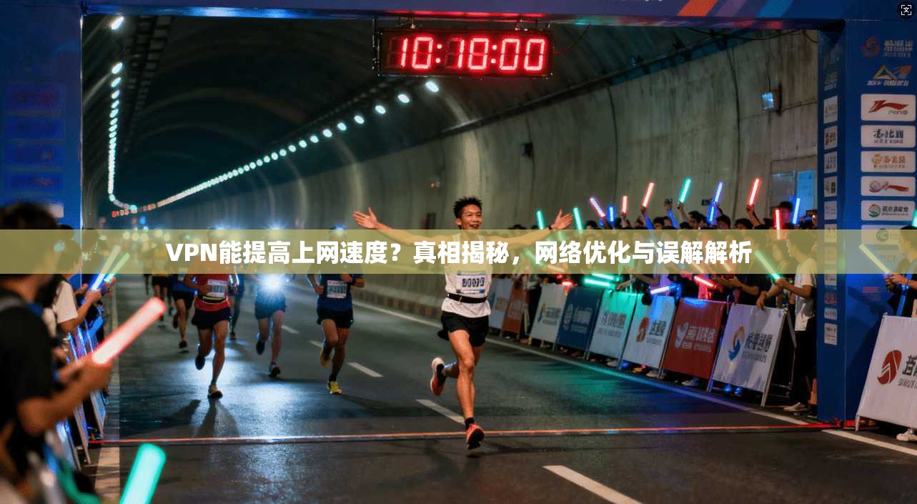 VPN能提高上网速度？真相揭秘，网络优化与误解解析