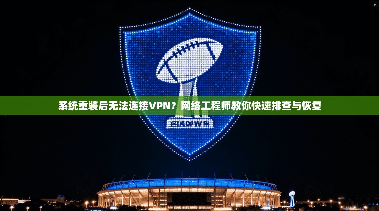 系统重装后无法连接VPN？网络工程师教你快速排查与恢复