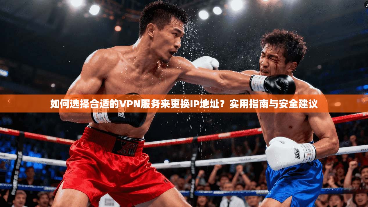 如何选择合适的VPN服务来更换IP地址?实用指南与安全建议