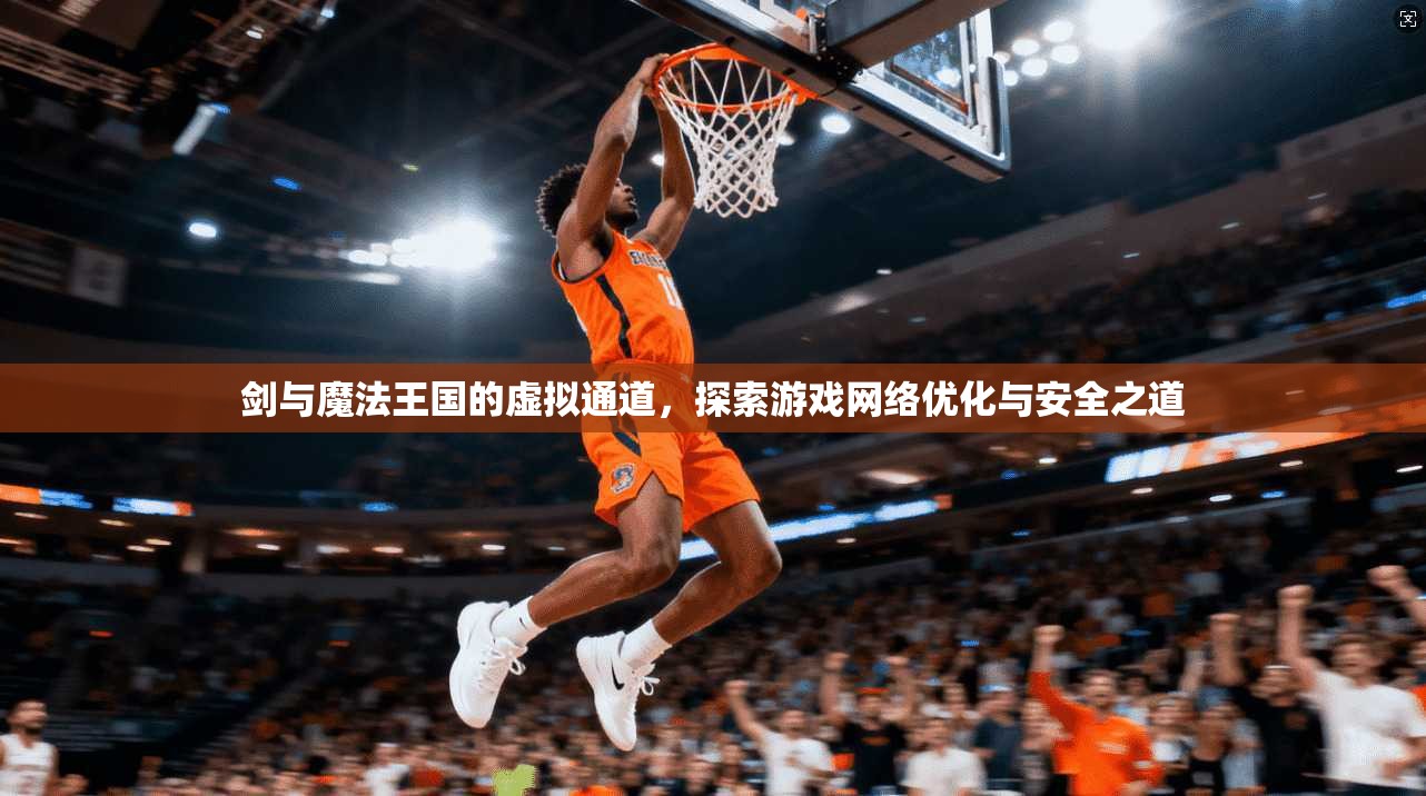 剑与魔法王国的虚拟通道,探索游戏网络优化与安全之道