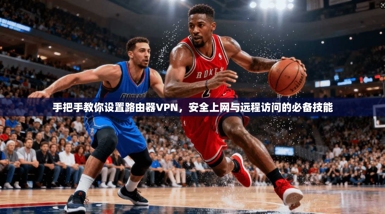 手把手教你设置路由器VPN,安全上网与远程访问的必备技能