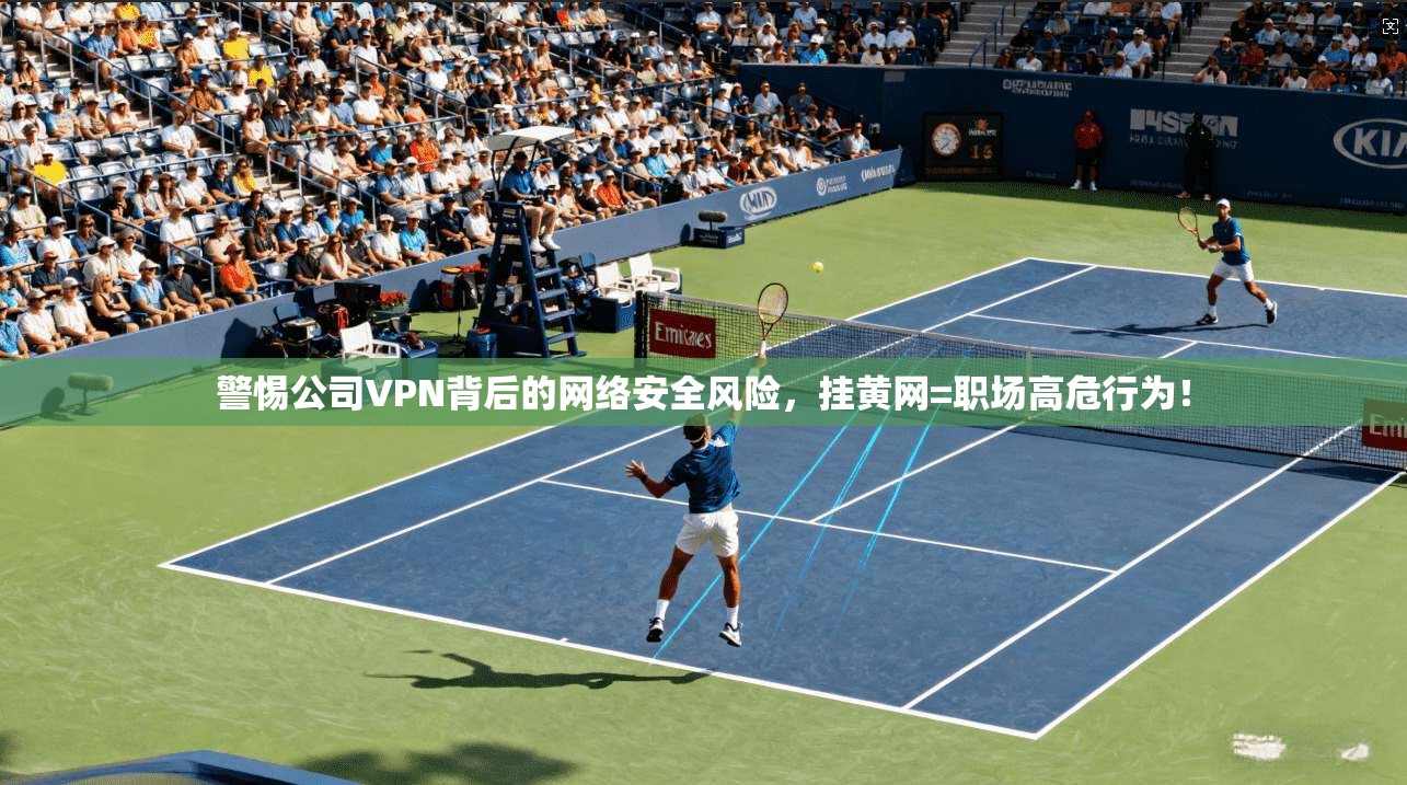 警惕公司VPN背后的网络安全风险，挂黄网=职场高危行为！