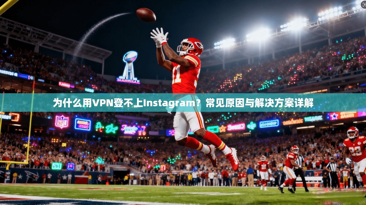 为什么用VPN登不上Instagram?常见原因与解决方案详解