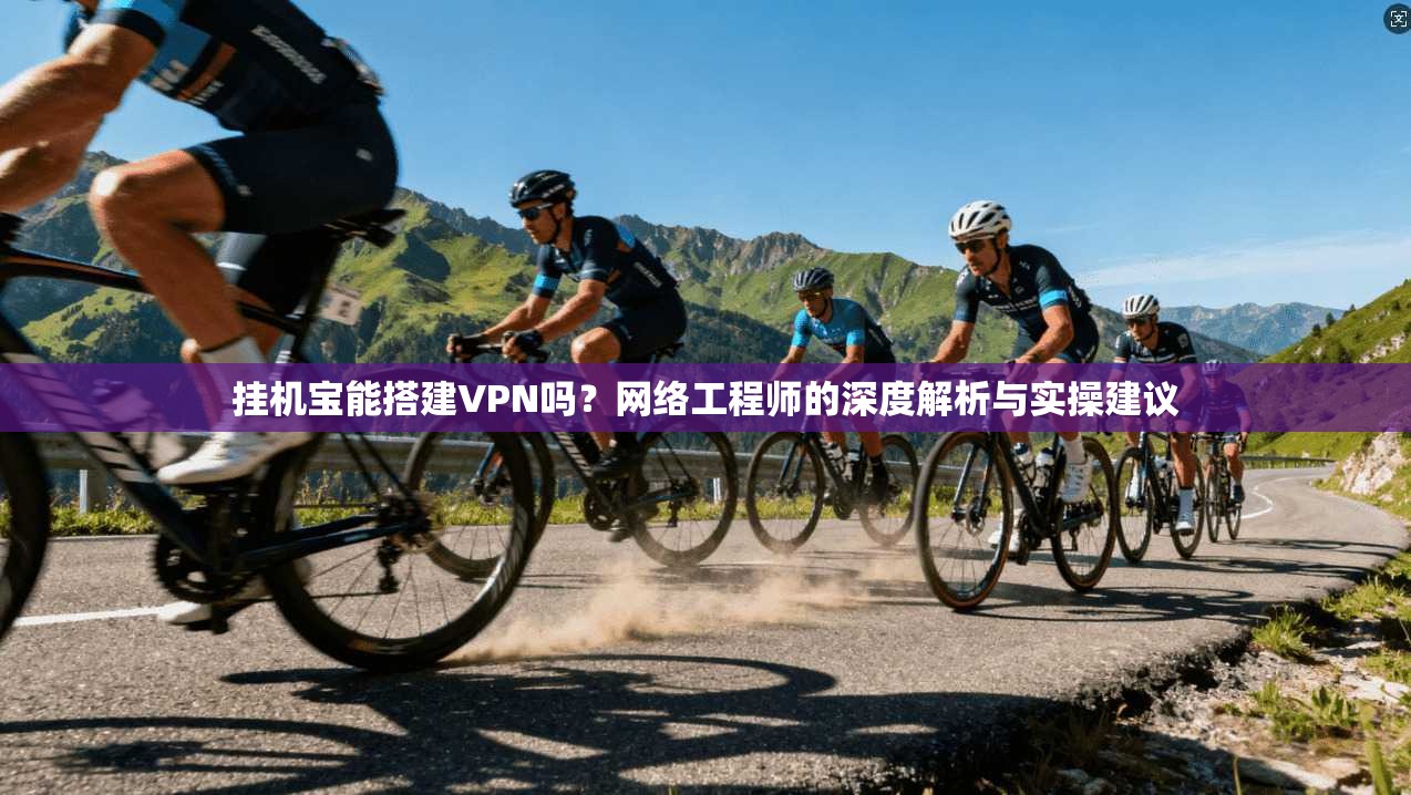 挂机宝能搭建VPN吗？网络工程师的深度解析与实操建议