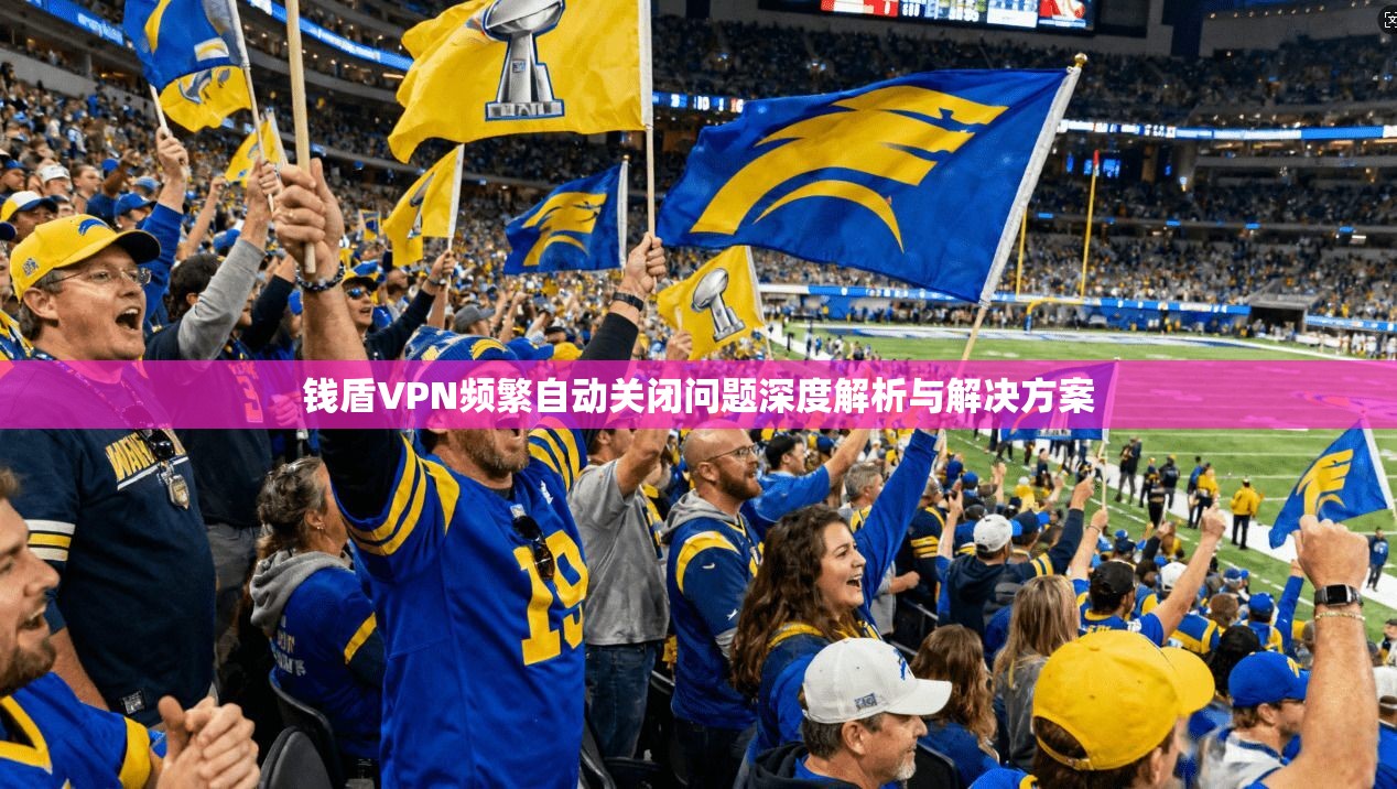 钱盾VPN频繁自动关闭问题深度解析与解决方案