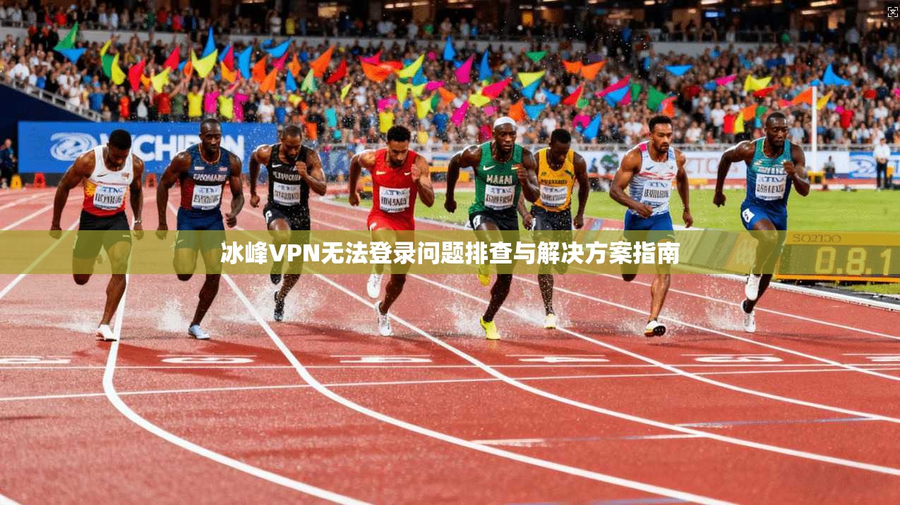 冰峰VPN无法登录问题排查与解决方案指南