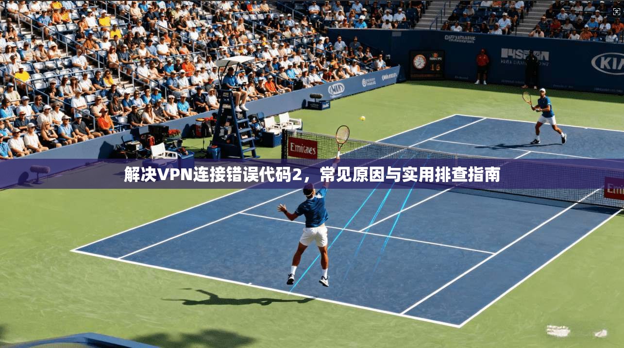 解决VPN连接错误代码2，常见原因与实用排查指南