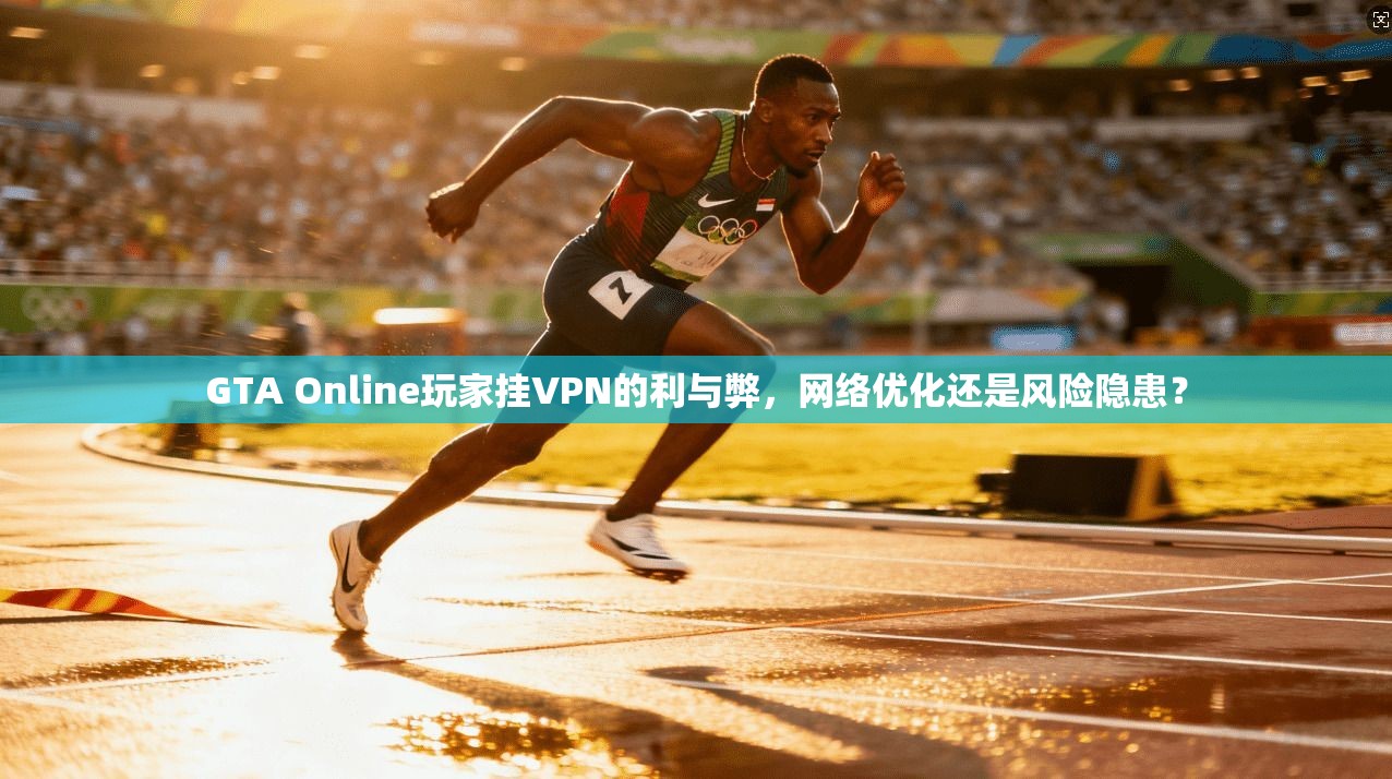 GTA Online玩家挂VPN的利与弊,网络优化还是风险隐患?