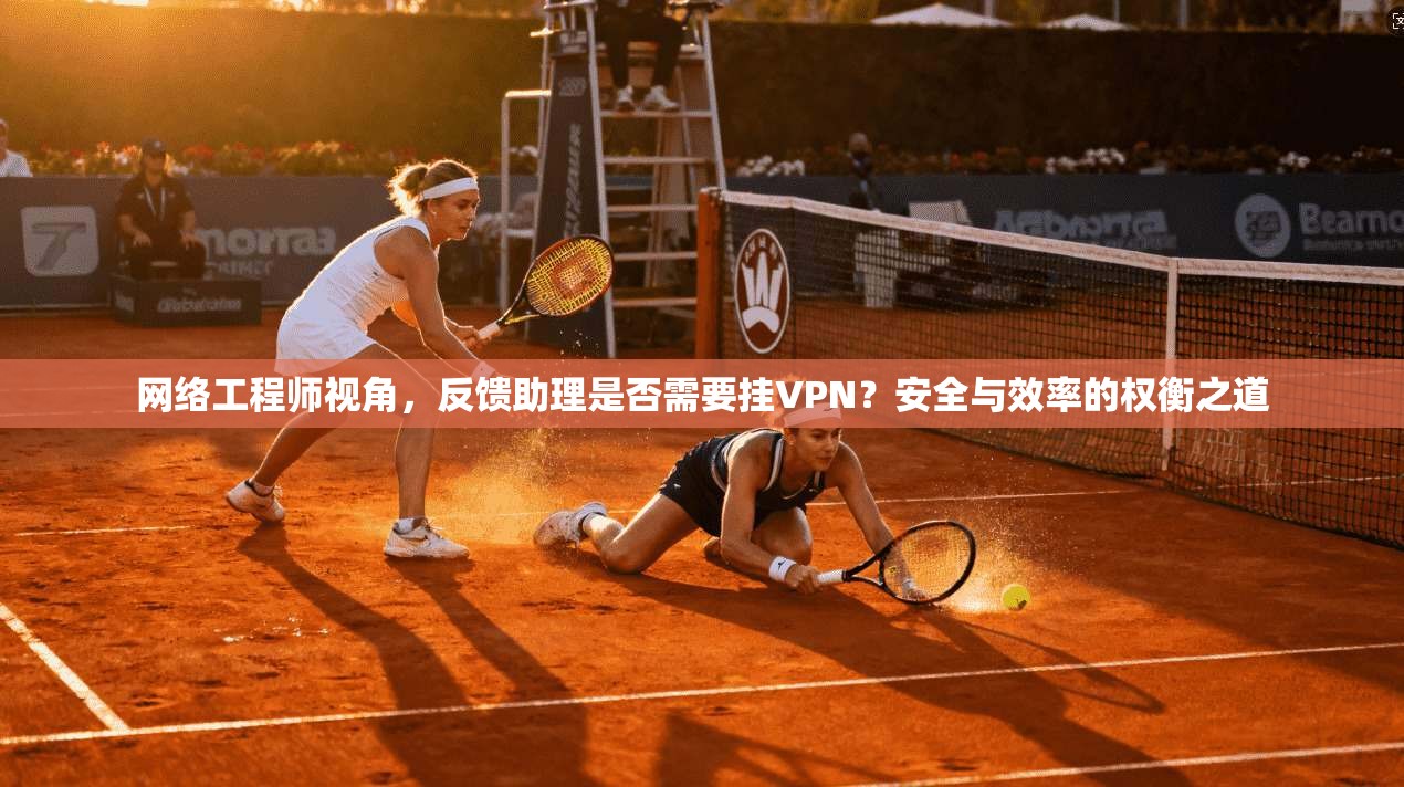 网络工程师视角，反馈助理是否需要挂VPN？安全与效率的权衡之道