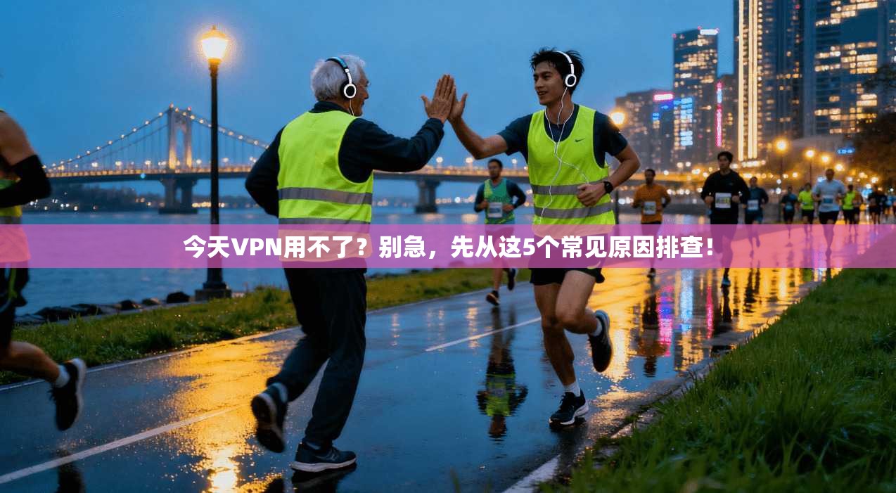 今天VPN用不了？别急，先从这5个常见原因排查！