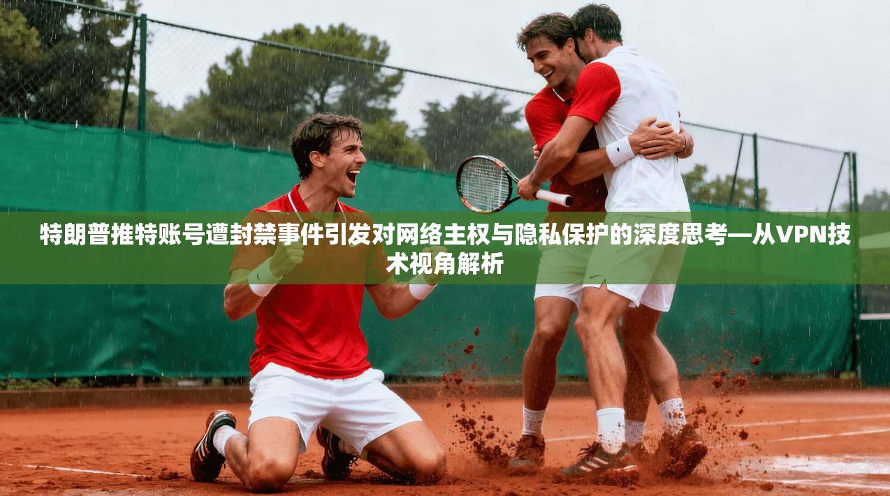 特朗普推特账号遭封禁事件引发对网络主权与隐私保护的深度思考—从VPN技术视角解析