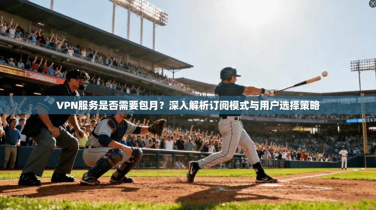 VPN服务是否需要包月？深入解析订阅模式与用户选择策略