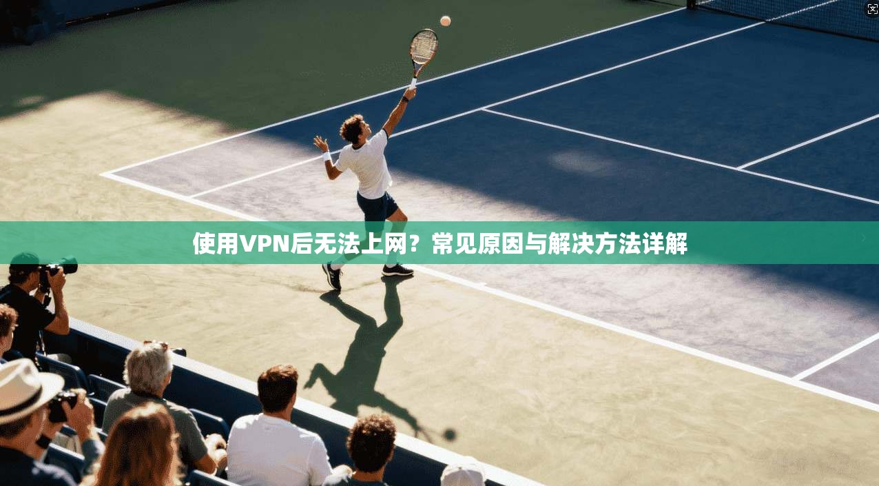 使用VPN后无法上网？常见原因与解决方法详解