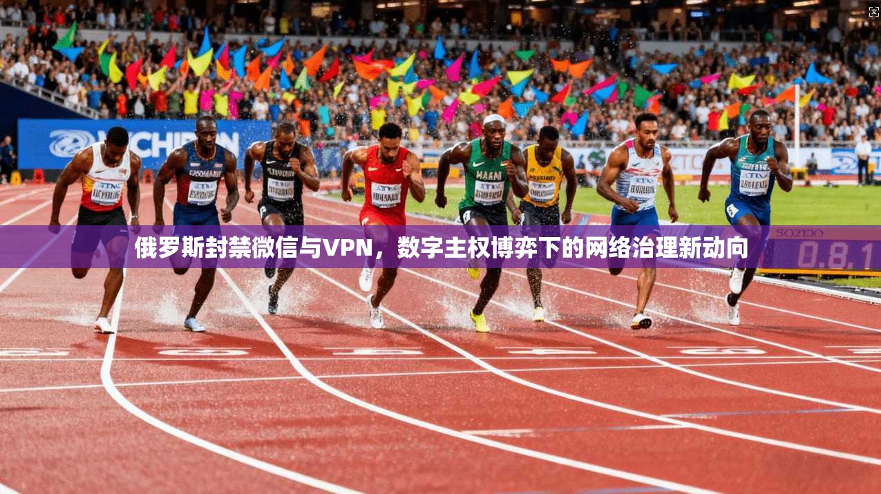 俄罗斯封禁微信与VPN，数字主权博弈下的网络治理新动向