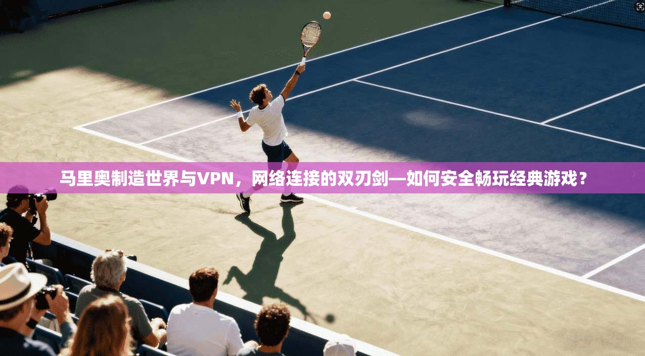 马里奥制造世界与VPN,网络连接的双刃剑—如何安全畅玩经典游戏?