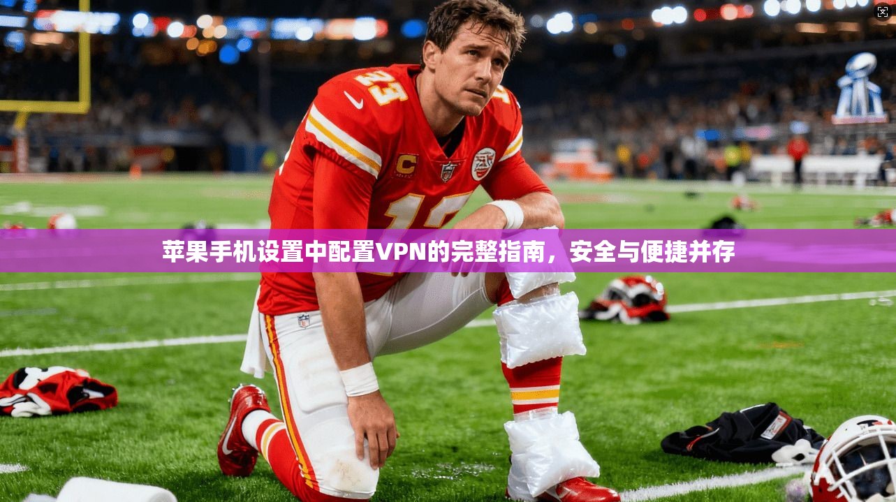 苹果手机设置中配置VPN的完整指南,安全与便捷并存