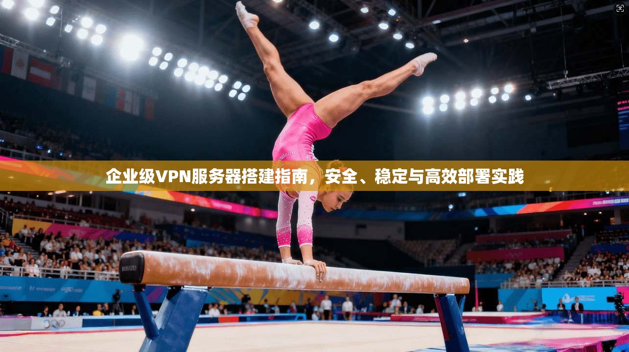 企业级VPN服务器搭建指南，安全、稳定与高效部署实践