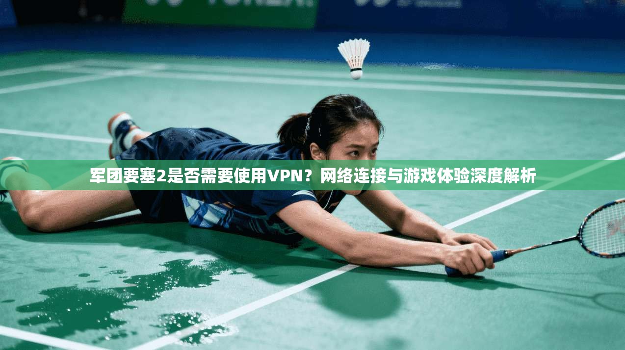 军团要塞2是否需要使用VPN？网络连接与游戏体验深度解析