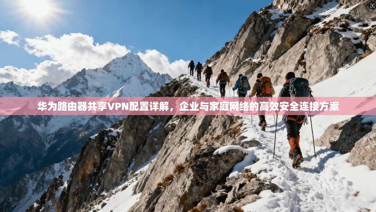华为路由器共享VPN配置详解，企业与家庭网络的高效安全连接方案
