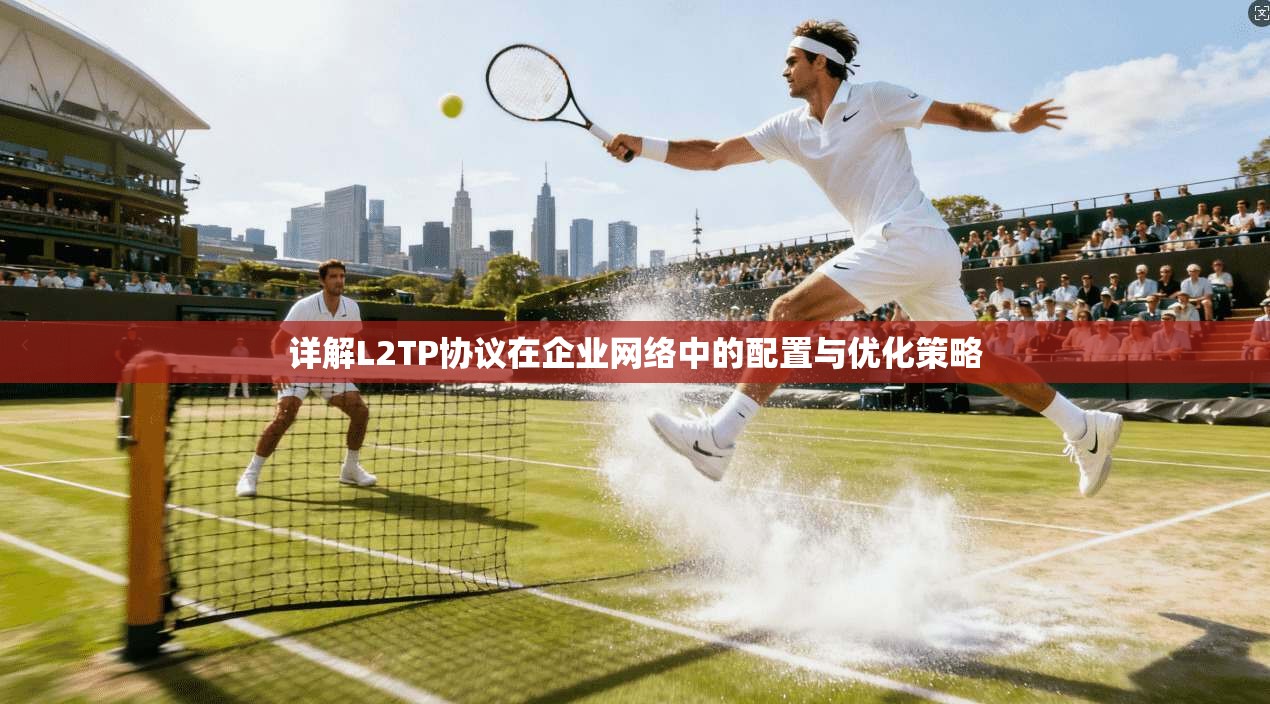 详解L2TP协议在企业网络中的配置与优化策略