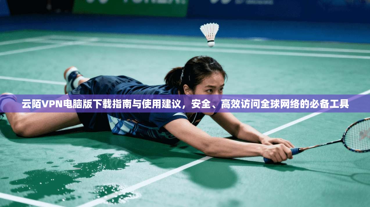 云陌VPN电脑版下载指南与使用建议，安全、高效访问全球网络的必备工具