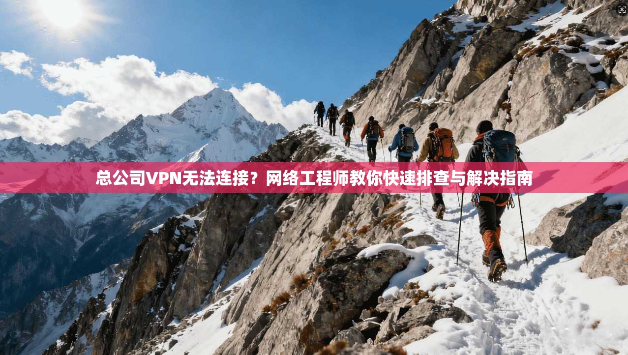 总公司VPN无法连接？网络工程师教你快速排查与解决指南