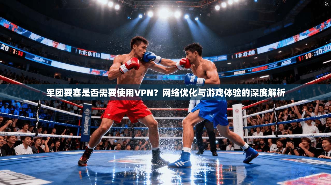 军团要塞是否需要使用VPN?网络优化与游戏体验的深度解析