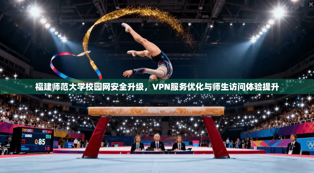福建师范大学校园网安全升级，VPN服务优化与师生访问体验提升