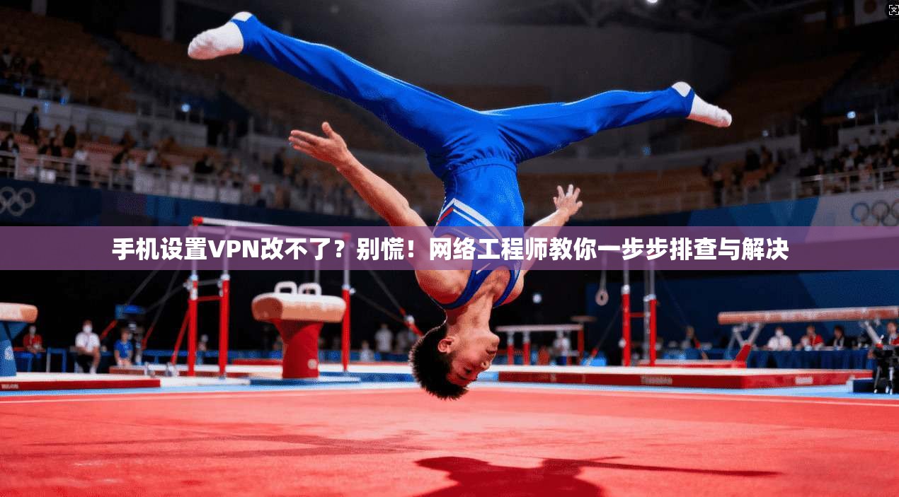 手机设置VPN改不了？别慌！网络工程师教你一步步排查与解决