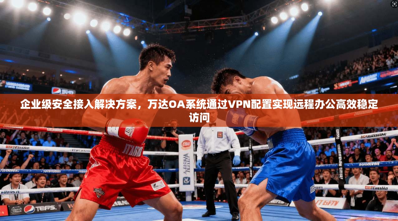 企业级安全接入解决方案，万达OA系统通过VPN配置实现远程办公高效稳定访问