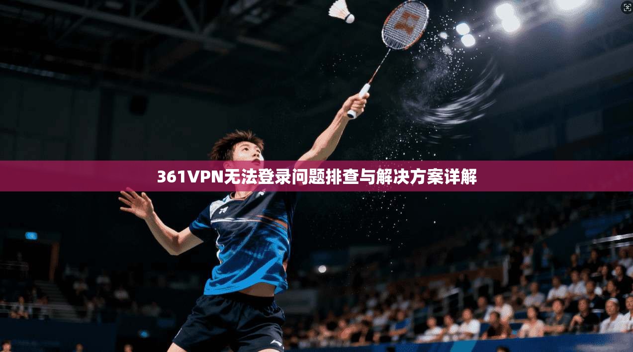 361VPN无法登录问题排查与解决方案详解