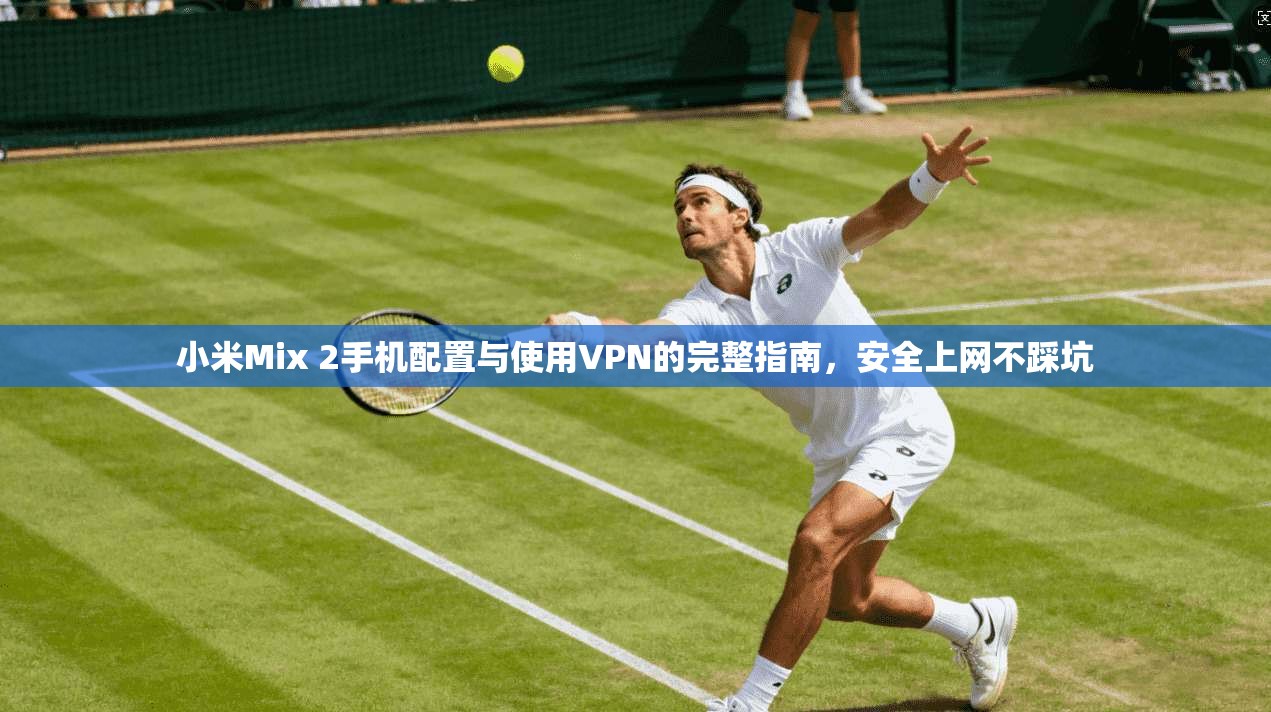 小米Mix 2手机配置与使用VPN的完整指南，安全上网不踩坑