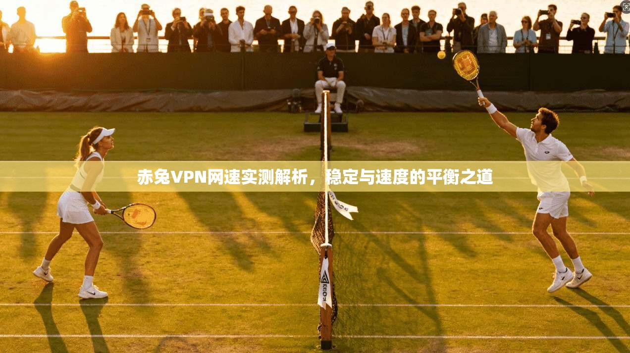 赤兔VPN网速实测解析，稳定与速度的平衡之道