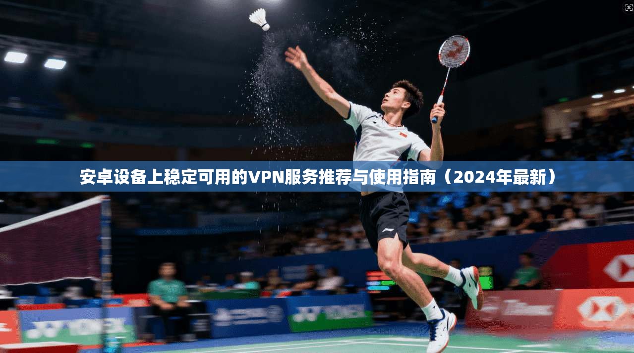 安卓设备上稳定可用的VPN服务推荐与使用指南（2024年最新）