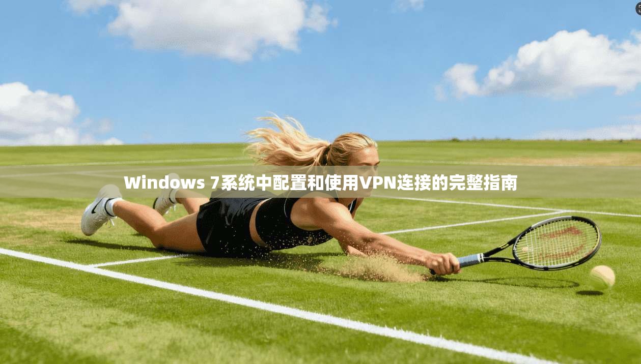 Windows 7系统中配置和使用VPN连接的完整指南