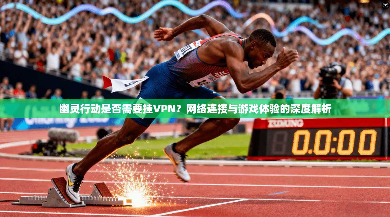 幽灵行动是否需要挂VPN？网络连接与游戏体验的深度解析