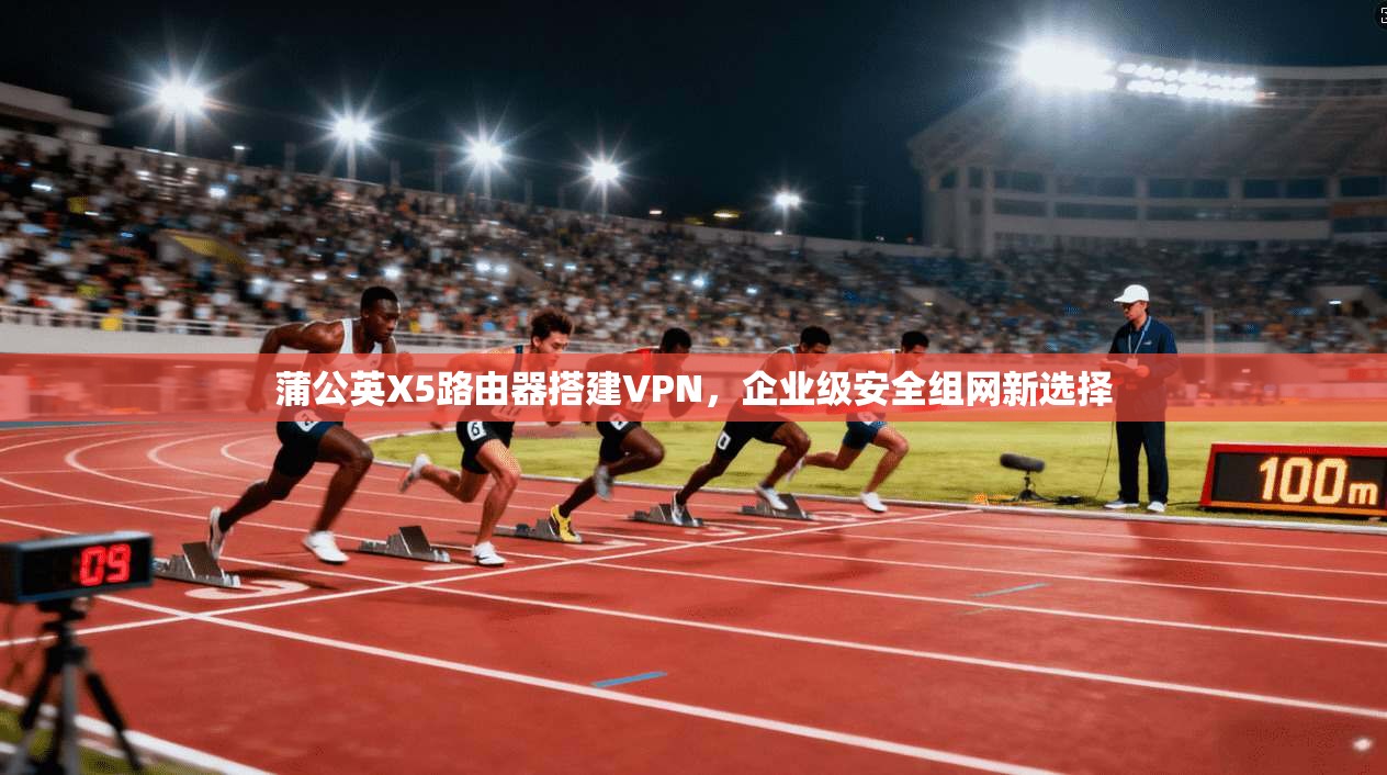 蒲公英X5路由器搭建VPN，企业级安全组网新选择