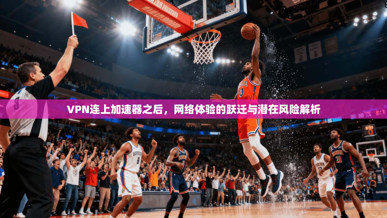 VPN连上加速器之后,网络体验的跃迁与潜在风险解析