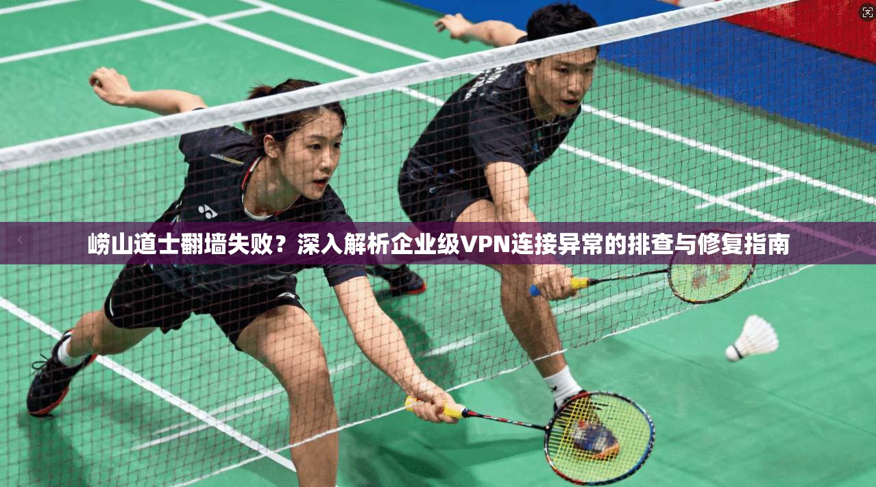 崂山道士翻墙失败?深入解析企业级VPN连接异常的排查与修复指南