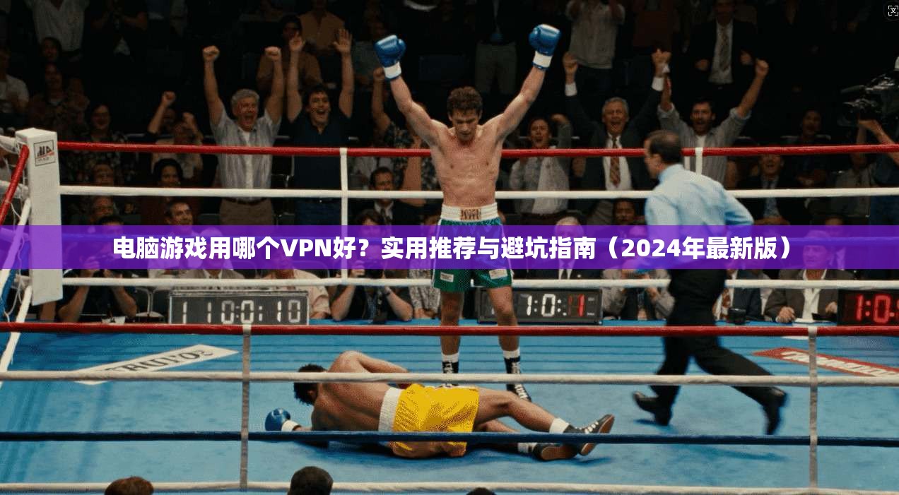 电脑游戏用哪个VPN好?实用推荐与避坑指南(2024年最新版)