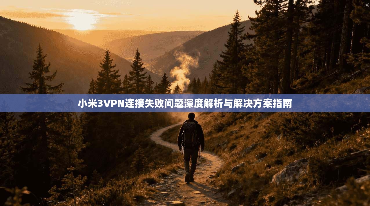 小米3VPN连接失败问题深度解析与解决方案指南