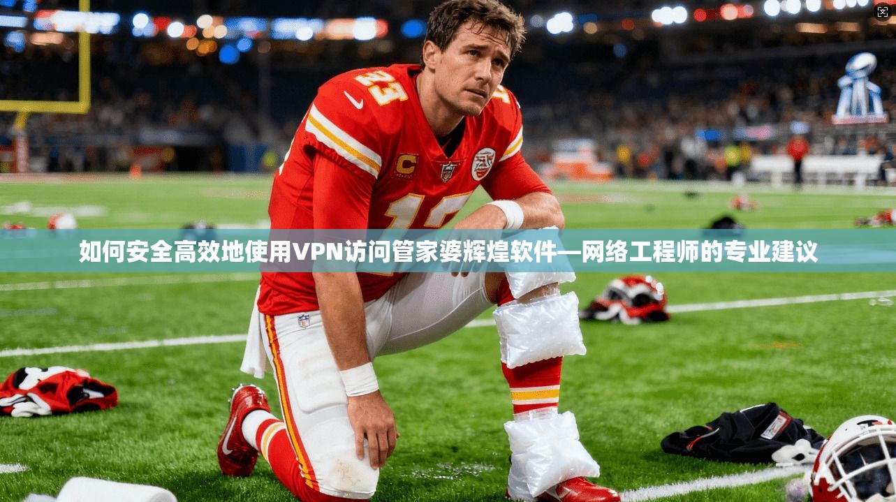 如何安全高效地使用VPN访问管家婆辉煌软件—网络工程师的专业建议