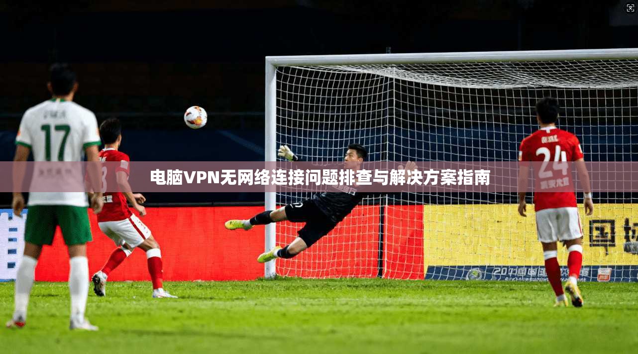 电脑VPN无网络连接问题排查与解决方案指南