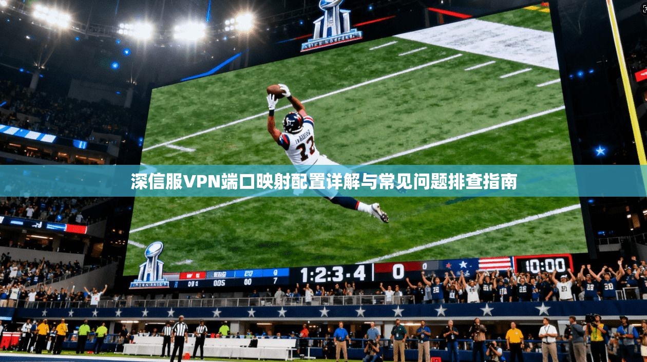 深信服VPN端口映射配置详解与常见问题排查指南
