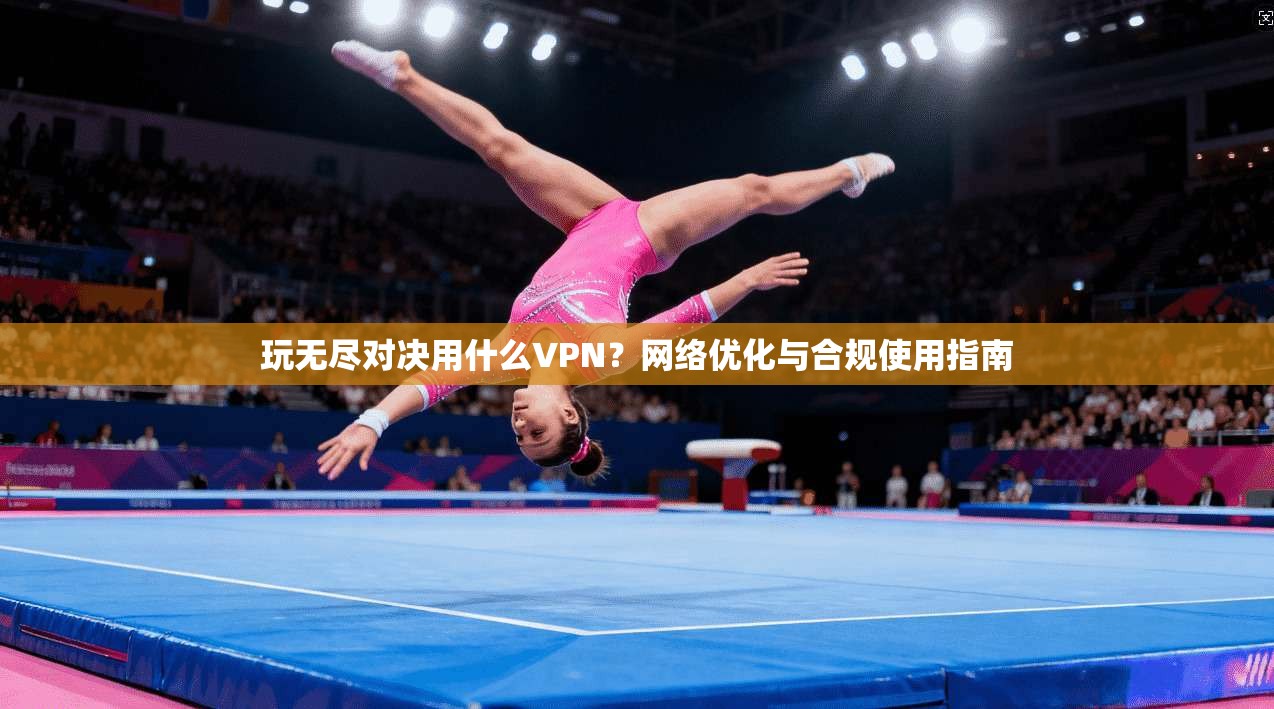 玩无尽对决用什么VPN？网络优化与合规使用指南